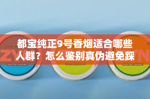 都宝纯正9号香烟适合哪些人群？怎么鉴别真伪避免踩坑？